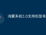 鸿蒙系统3.0支持哪些手机型号 鸿蒙系统3.0支持手机型号有哪些